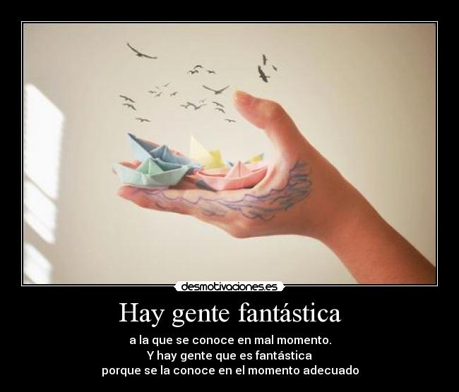 Hay gente fantástica - a la que se conoce en mal momento.
Y hay gente que es fantástica
porque se la conoce en el momento adecuado