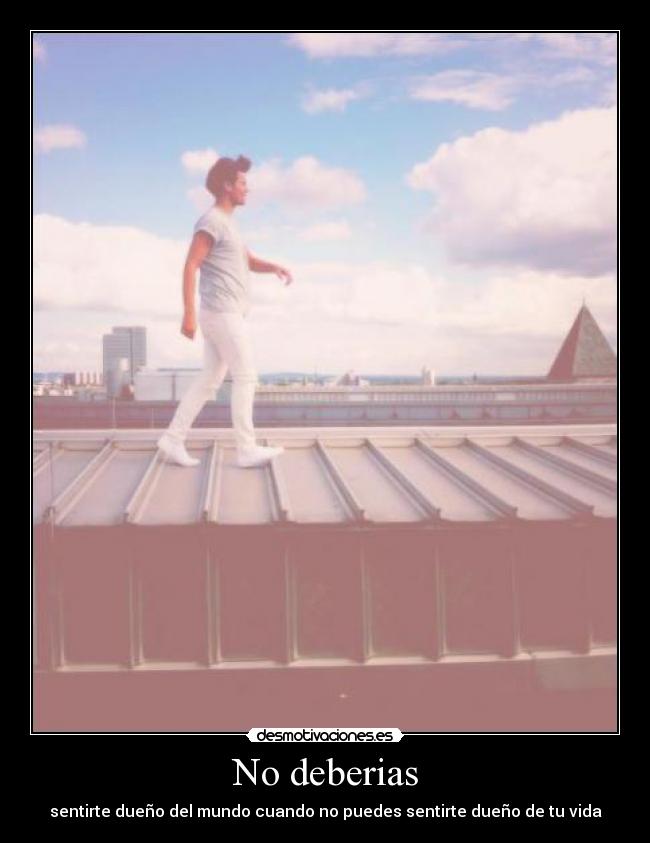 No deberias - sentirte dueño del mundo cuando no puedes sentirte dueño de tu vida