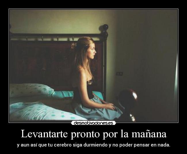 Levantarte pronto por la mañana - y aun así que tu cerebro siga durmiendo y no poder pensar en nada.