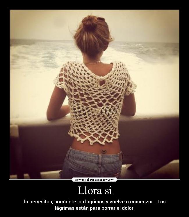 Llora si - lo necesitas, sacúdete las lágrimas y vuelve a comenzar... Las
lágrimas están para borrar el dolor.