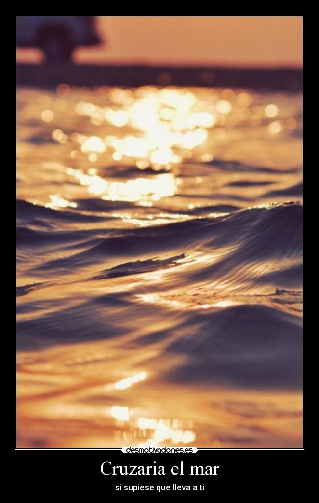 Cruzaria el mar - si supiese que lleva a ti