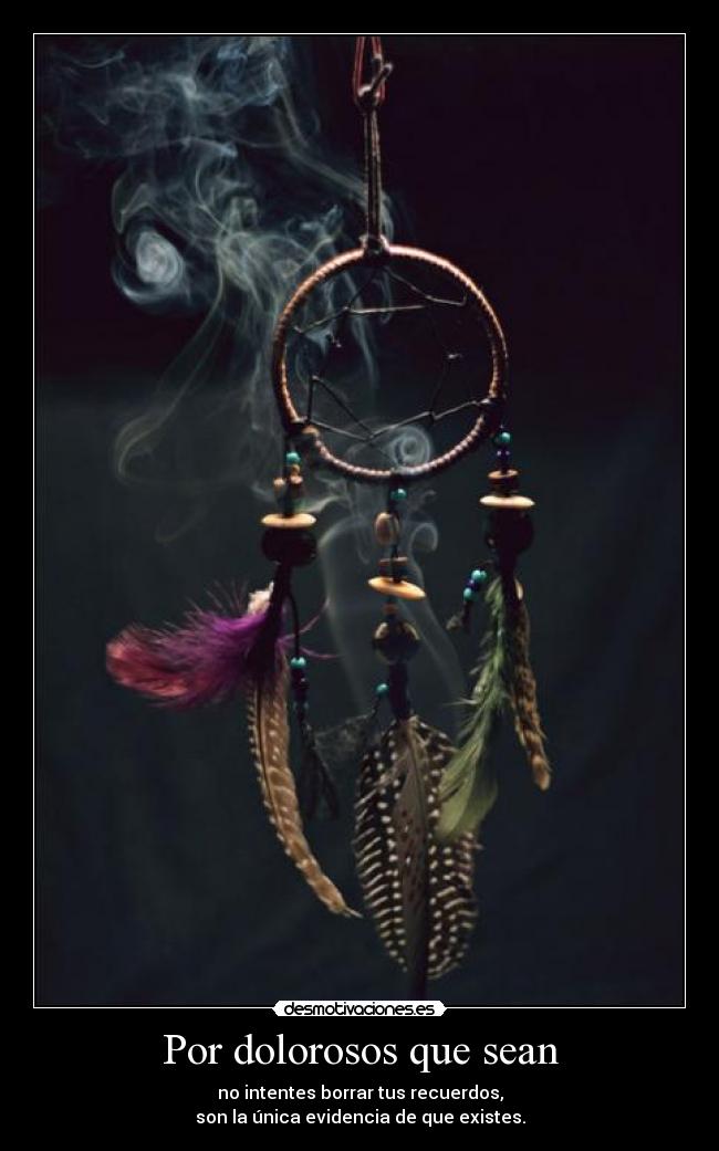 Por dolorosos que sean - no intentes borrar tus recuerdos,
son la única evidencia de que existes.