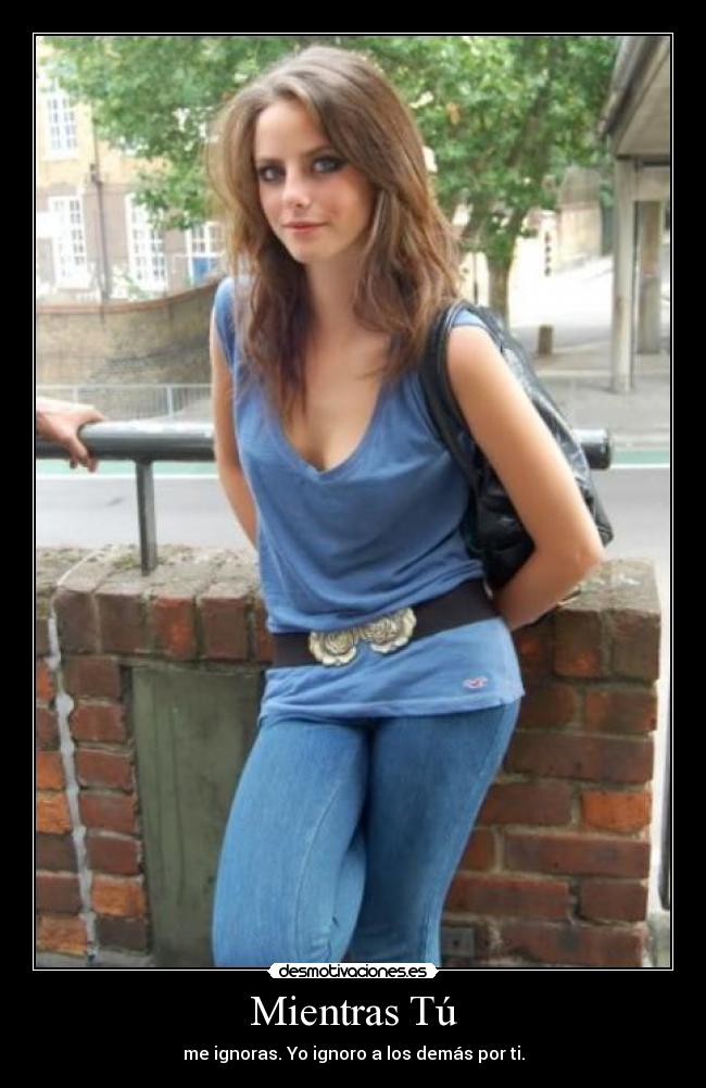 Mientras Tú - me ignoras. Yo ignoro a los demás por ti.