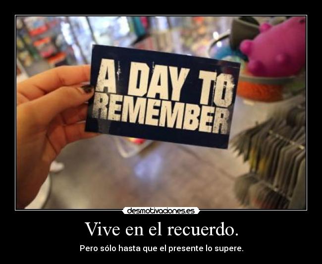Vive en el recuerdo. - Pero sólo hasta que el presente lo supere.