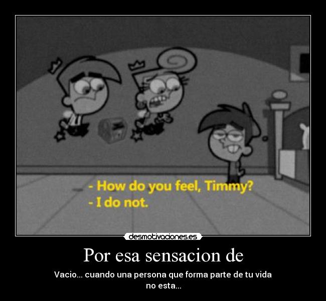 Por esa sensacion de - Vacio... cuando una persona que forma parte de tu vida
no esta...