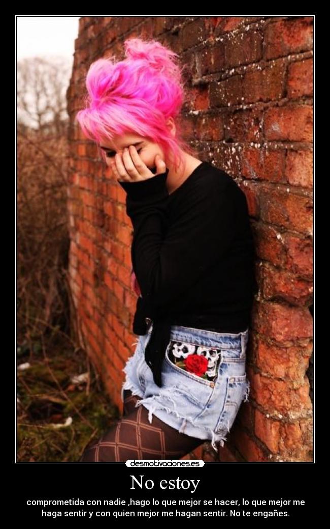 No estoy - comprometida con nadie ,hago lo que mejor se hacer, lo que mejor me
haga sentir y con quien mejor me hagan sentir. No te engañes.