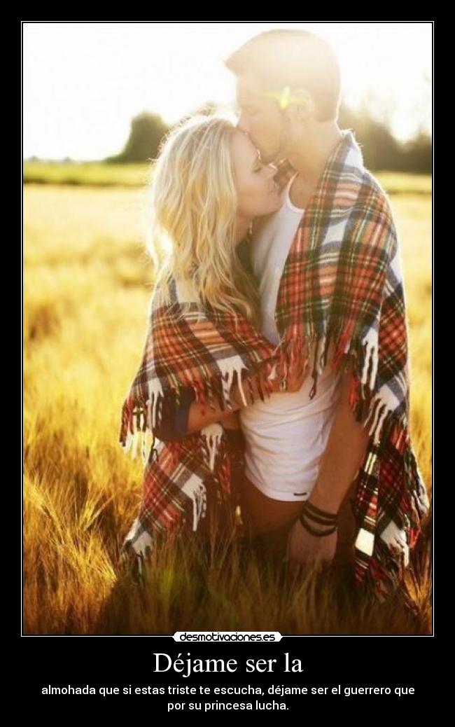 Déjame ser la - almohada que si estas triste te escucha, déjame ser el guerrero que
por su princesa lucha.