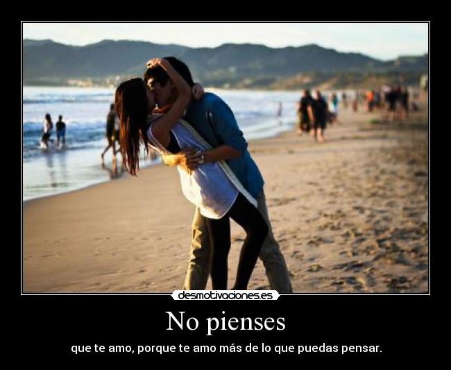 No pienses - que te amo, porque te amo más de lo que puedas pensar.