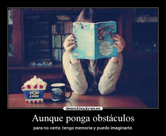 Aunque ponga obstáculos - para no verte, tengo memoria y puedo imaginarte.