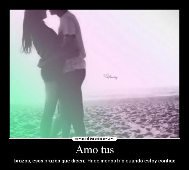 Amo tus - brazos, esos brazos que dicen: Hace menos frío cuando estoy contigo