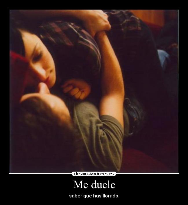 Me duele - saber que has llorado.