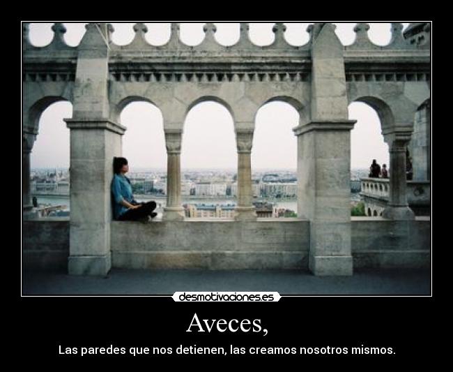 Aveces, - Las paredes que nos detienen, las creamos nosotros mismos.