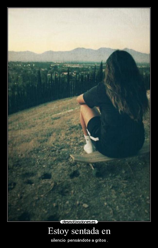 Estoy sentada en - silencio pensándote a gritos .