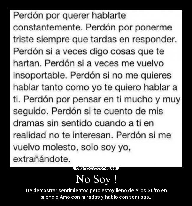 No Soy ! - De demostrar sentimientos pero estoy lleno de ellos.Sufro en
silencio,Amo con miradas y hablo con sonrisas..!