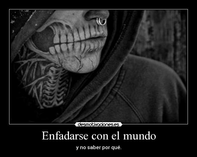 Enfadarse con el mundo - y no saber por qué.