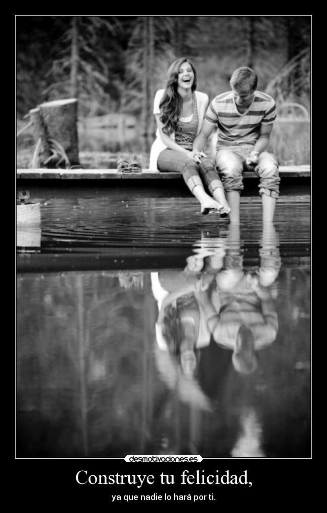 Construye tu felicidad, - ya que nadie lo hará por ti.