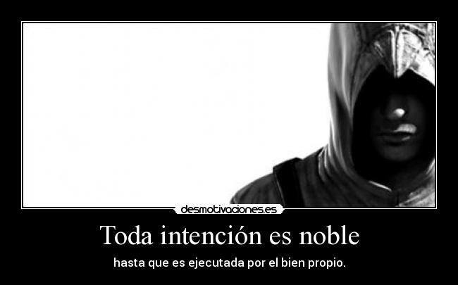 Toda intención es noble - hasta que es ejecutada por el bien propio.