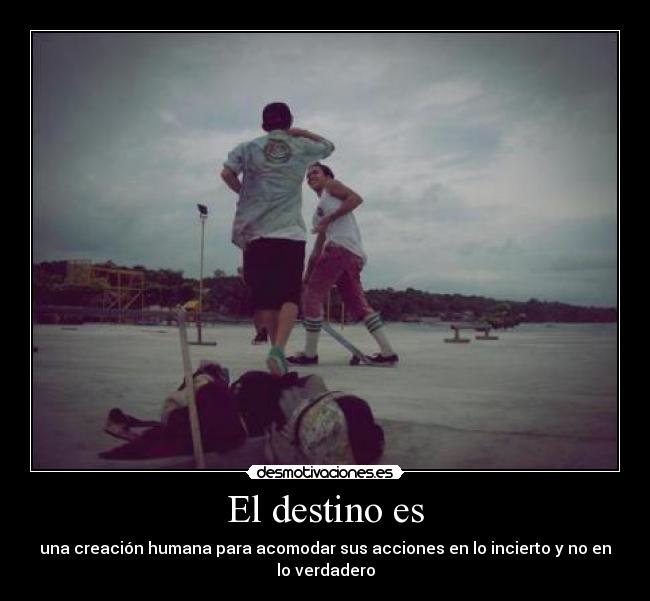 El destino es - una creación humana para acomodar sus acciones en lo incierto y no en
lo verdadero