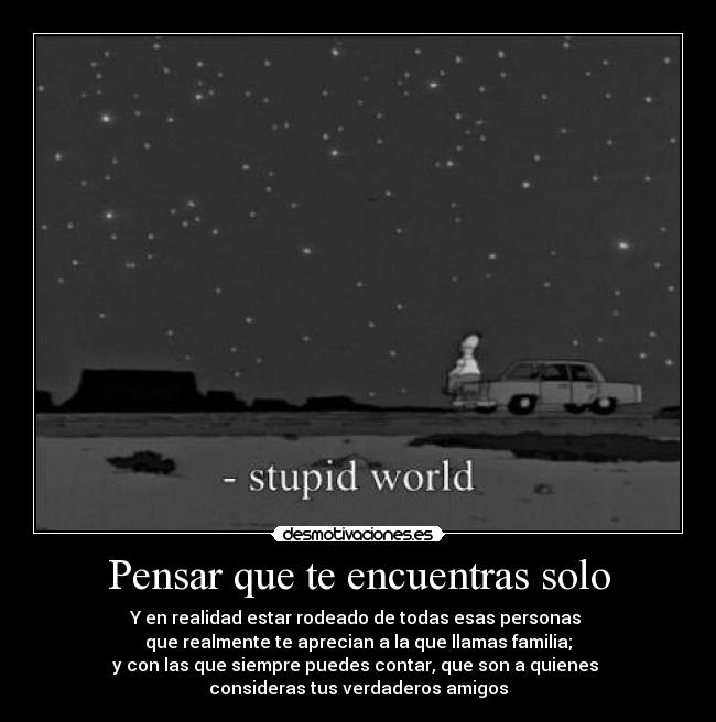 Pensar que te encuentras solo - Y en realidad estar rodeado de todas esas personas
que realmente te aprecian a la que llamas familia;
y con las que siempre puedes contar, que son a quienes
consideras tus verdaderos amigos