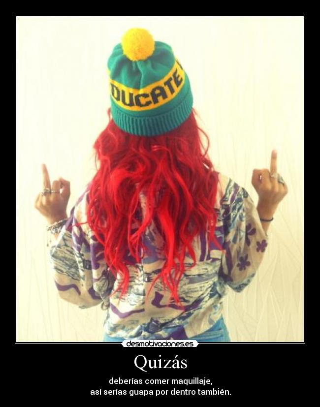 Quizás - deberías comer maquillaje,
así serías guapa por dentro también.