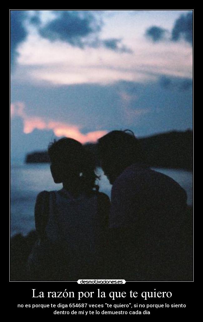 La razón por la que te quiero - no es porque te diga 654687 veces te quiero, si no porque lo siento
dentro de mí y te lo demuestro cada día