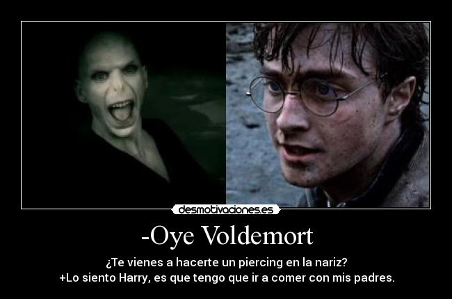-Oye Voldemort - ¿Te vienes a hacerte un piercing en la nariz?
+Lo siento Harry, es que tengo que ir a comer con mis padres.