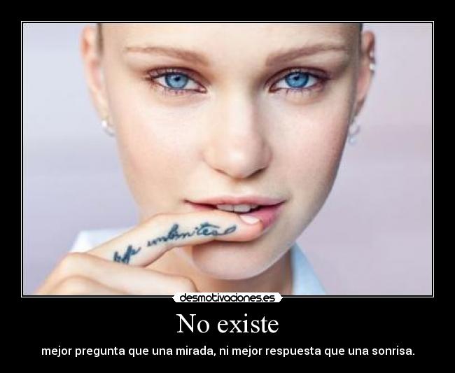No existe - mejor pregunta que una mirada, ni mejor respuesta que una sonrisa.