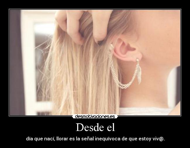 Desde el - día que nací, llorar es la señal inequívoca de que estoy viv@.