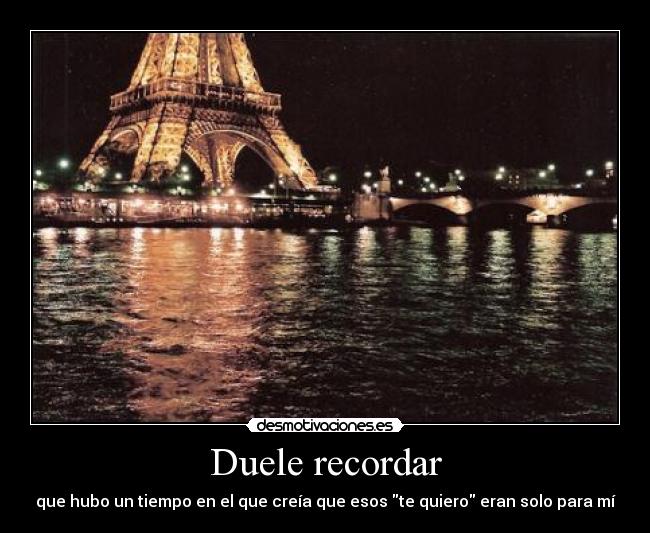 Duele recordar - que hubo un tiempo en el que creía que esos te quiero eran solo para mí