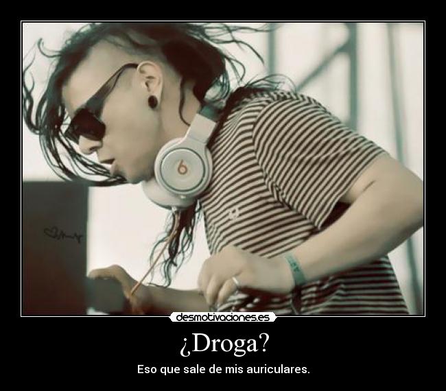 ¿Droga? - Eso que sale de mis auriculares.