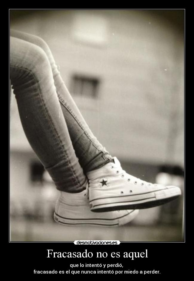 Fracasado no es aquel - que lo intentó y perdió,
fracasado es el que nunca intentó por miedo a perder.