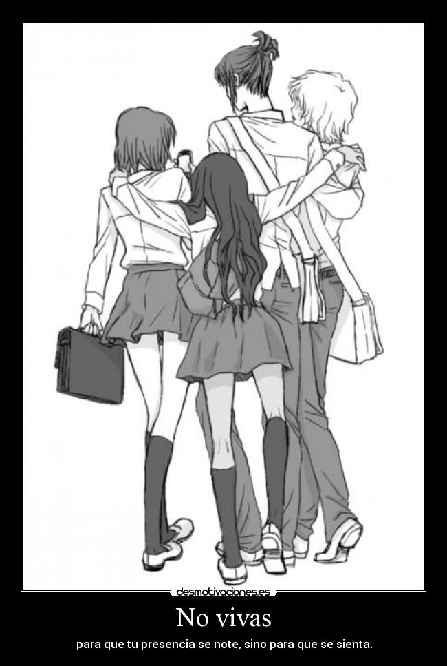 No vivas - para que tu presencia se note, sino para que se sienta.