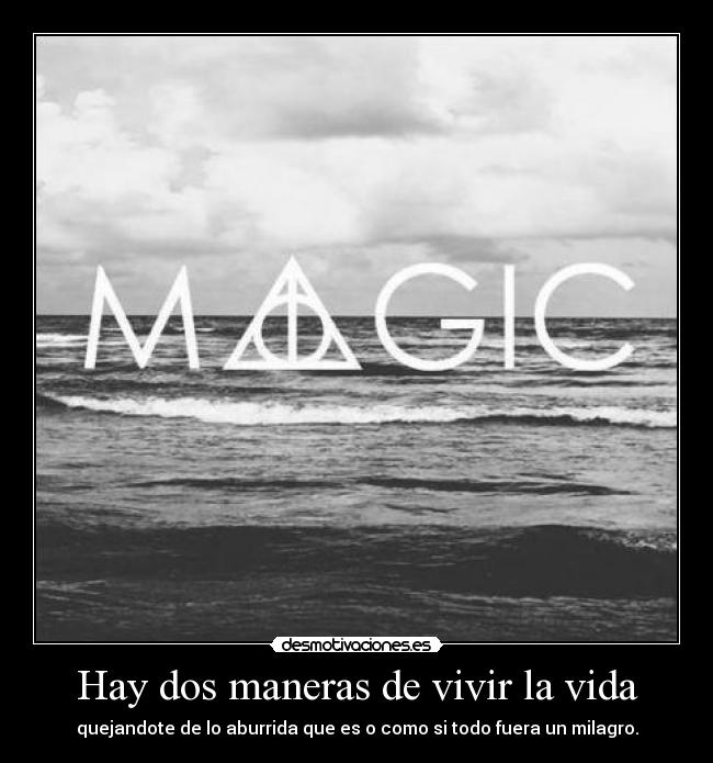 Hay dos maneras de vivir la vida - quejandote de lo aburrida que es o como si todo fuera un milagro.