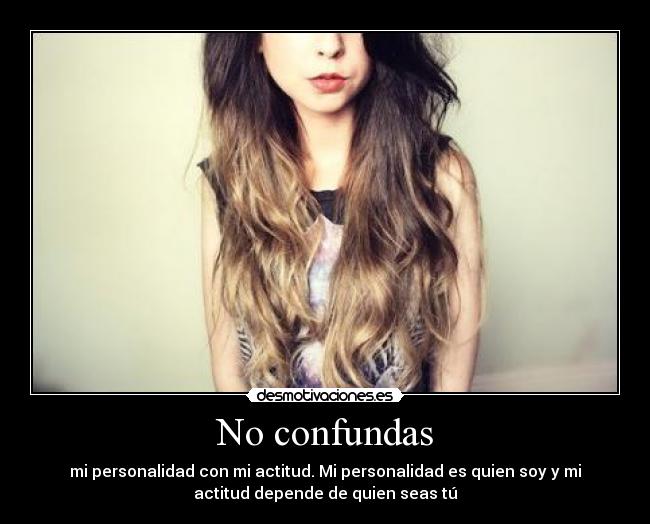 No confundas - mi personalidad con mi actitud. Mi personalidad es quien soy y mi
actitud depende de quien seas tú