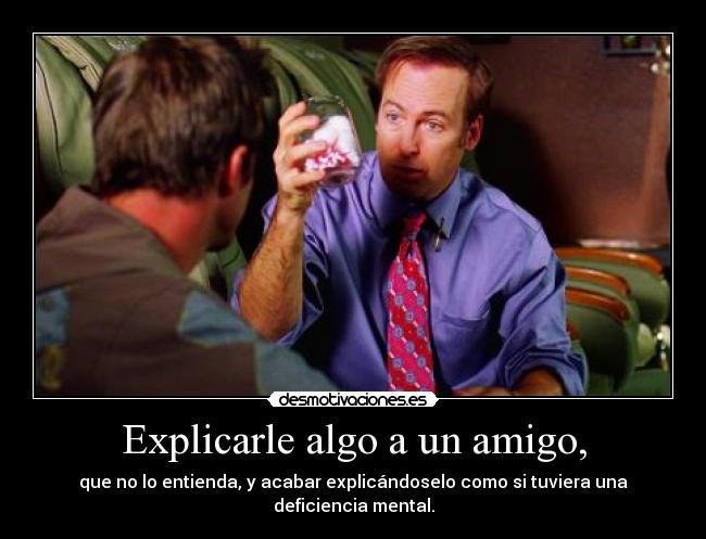 Explicarle algo a un amigo, - que no lo entienda, y acabar explicándoselo como si tuviera una deficiencia mental.