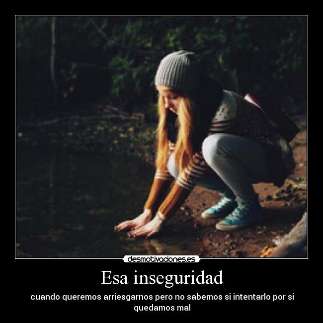 Esa inseguridad - cuando queremos arriesgarnos pero no sabemos si intentarlo por si quedamos mal