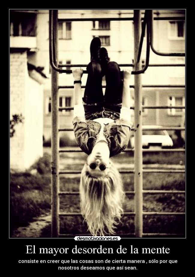 El mayor desorden de la mente - consiste en creer que las cosas son de cierta manera , sólo por que
nosotros deseamos que así sean.