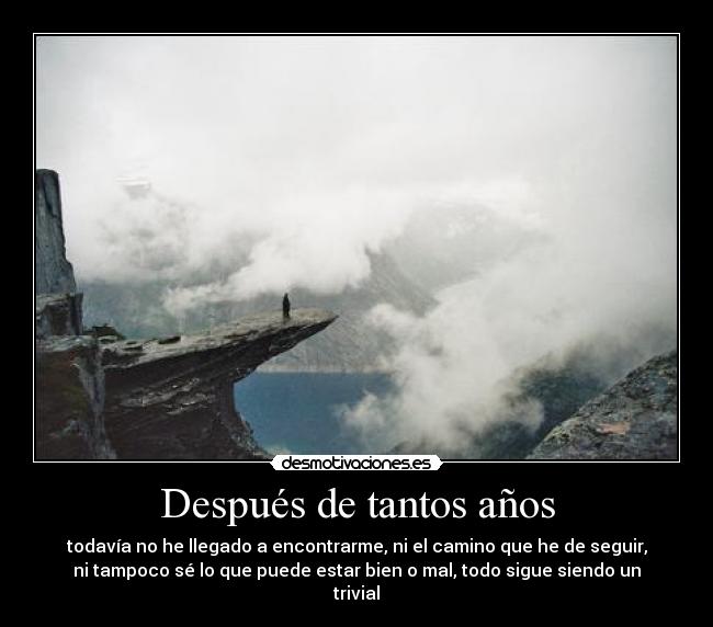 Después de tantos años - todavía no he llegado a encontrarme, ni el camino que he de seguir,
ni tampoco sé lo que puede estar bien o mal, todo sigue siendo un
trivial