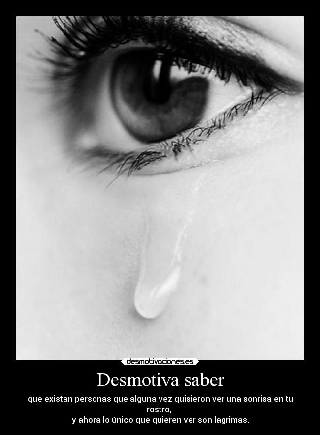 Desmotiva saber - que existan personas que alguna vez quisieron ver una sonrisa en tu rostro,
y ahora lo único que quieren ver son lagrimas.