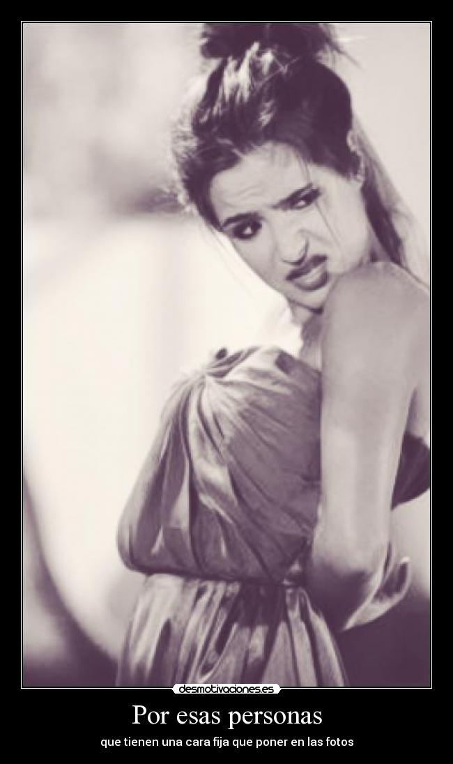 Por esas personas - que tienen una cara fija que poner en las fotos