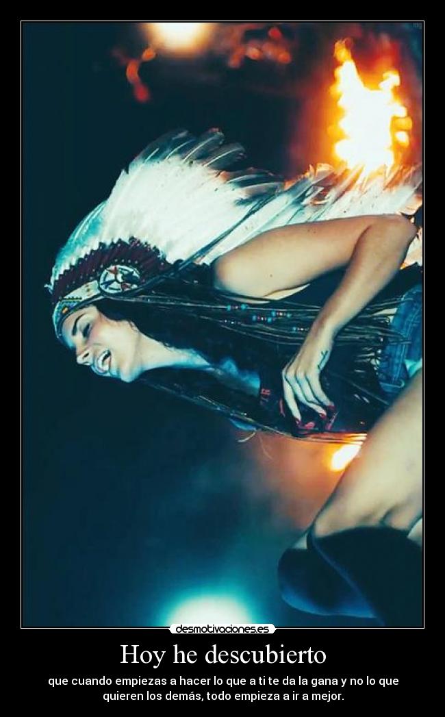 Hoy he descubierto - que cuando empiezas a hacer lo que a ti te da la gana y no lo que
quieren los demás, todo empieza a ir a mejor.