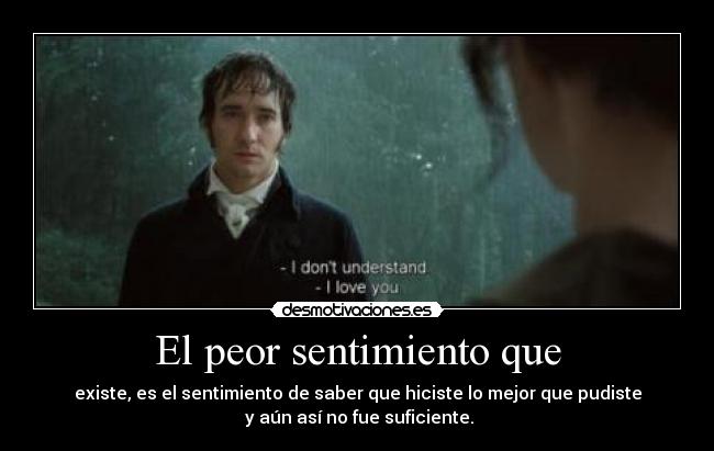 El peor sentimiento que - existe, es el sentimiento de saber que hiciste lo mejor que pudiste
 y aún así no fue suficiente.