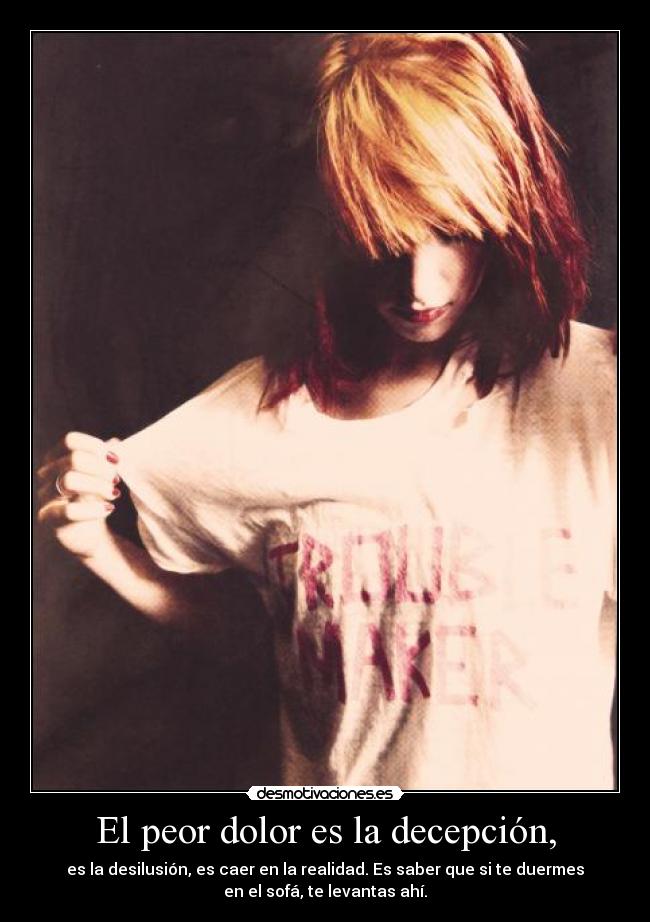 El peor dolor es la decepción, - es la desilusión, es caer en la realidad. Es saber que si te duermes
en el sofá, te levantas ahí.