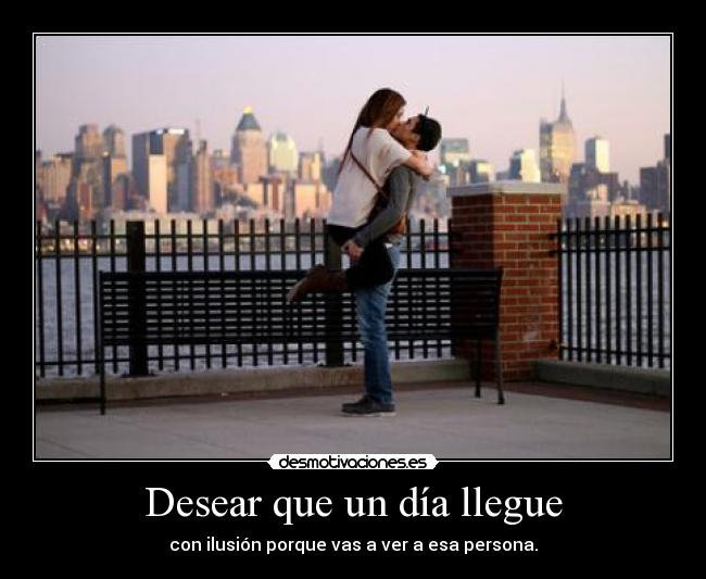 Desear que un día llegue - con ilusión porque vas a ver a esa persona.