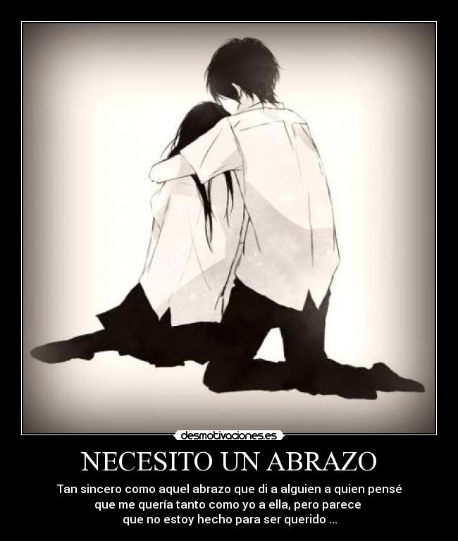 NECESITO UN ABRAZO - Tan sincero como aquel abrazo que di a alguien a quien pensé
que me quería tanto como yo a ella, pero parece
que no estoy hecho para ser querido ...
