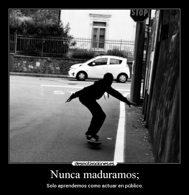 Nunca maduramos; - Solo aprendemos como actuar en público.
