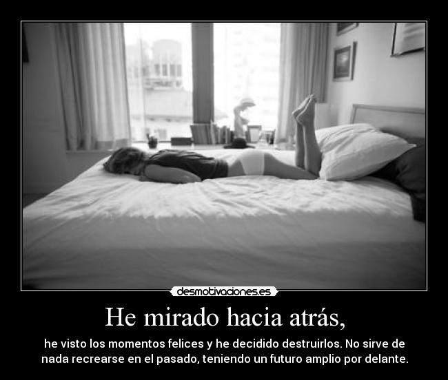 He mirado hacia atrás, - he visto los momentos felices y he decidido destruirlos. No sirve de
nada recrearse en el pasado, teniendo un futuro amplio por delante.