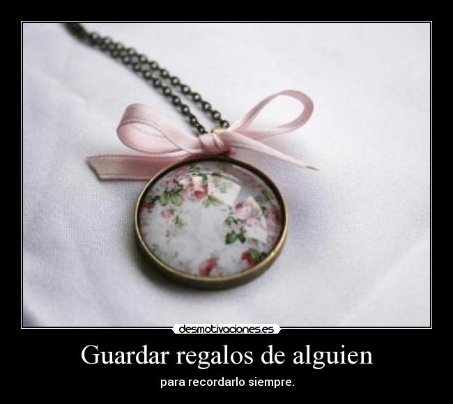 Guardar regalos de alguien - para recordarlo siempre.