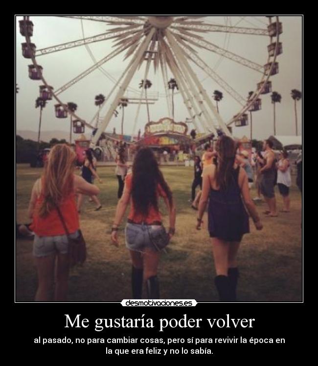 Me gustaría poder volver - al pasado, no para cambiar cosas, pero sí para revivir la época en
la que era feliz y no lo sabía.