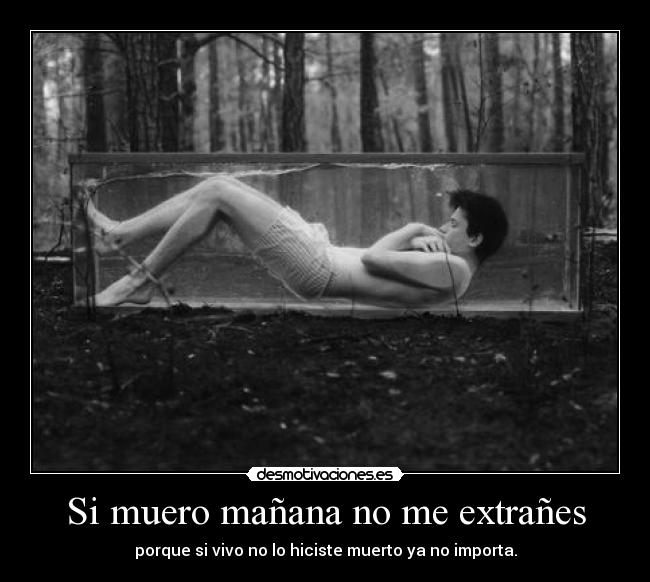 Si muero mañana no me extrañes - porque si vivo no lo hiciste muerto ya no importa.
